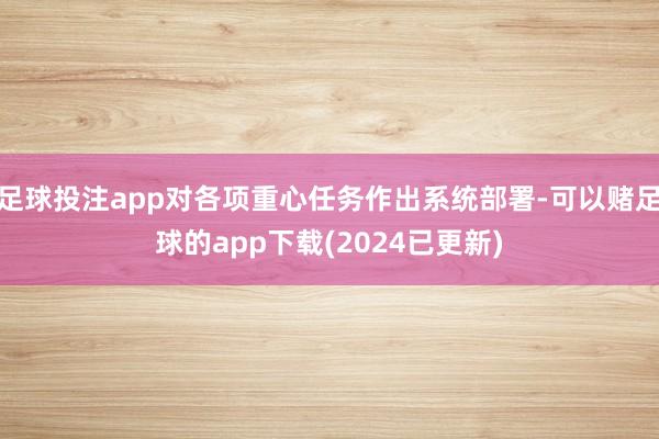 足球投注app对各项重心任务作出系统部署-可以赌足球的app下载(2024已更新)