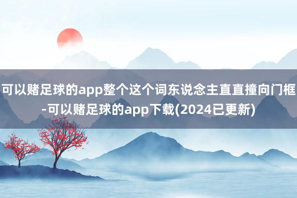 可以赌足球的app整个这个词东说念主直直撞向门框-可以赌足球的app下载(2024已更新)