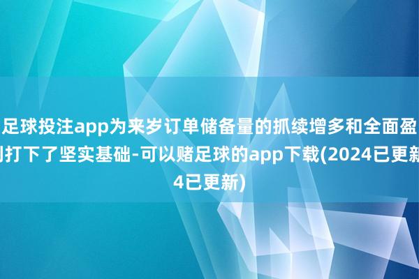 足球投注app为来岁订单储备量的抓续增多和全面盈利打下了坚实基础-可以赌足球的app下载(2024已更新)
