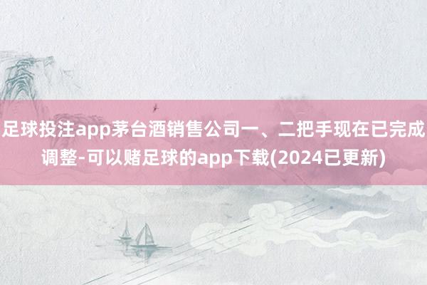 足球投注app茅台酒销售公司一、二把手现在已完成调整-可以赌足球的app下载(2024已更新)