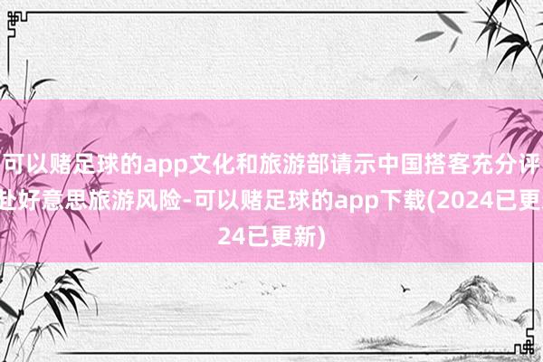 可以赌足球的app文化和旅游部请示中国搭客充分评估赴好意思旅游风险-可以赌足球的app下载(2024已更新)