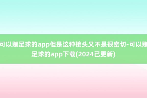 可以赌足球的app但是这种接头又不是很密切-可以赌足球的app下载(2024已更新)