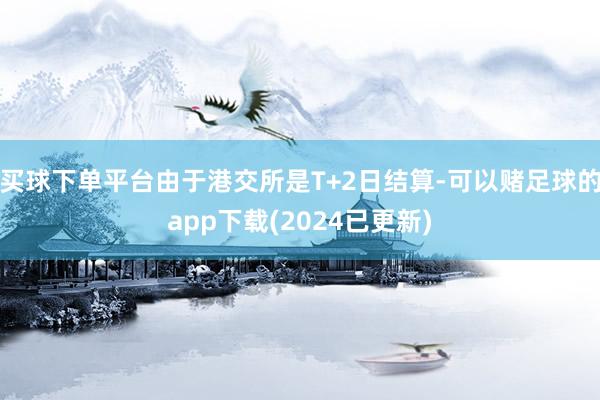 买球下单平台由于港交所是T+2日结算-可以赌足球的app下载(2024已更新)