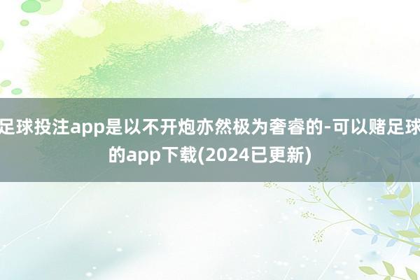 足球投注app是以不开炮亦然极为奢睿的-可以赌足球的app下载(2024已更新)