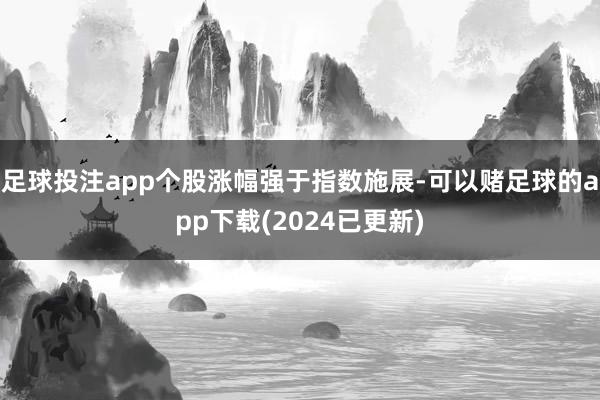 足球投注app个股涨幅强于指数施展-可以赌足球的app下载(2024已更新)