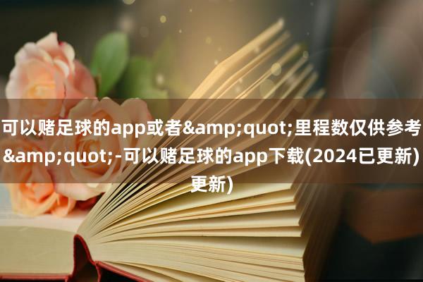 可以赌足球的app或者&quot;里程数仅供参考&quot;-可以赌足球的app下载(2024已更新)