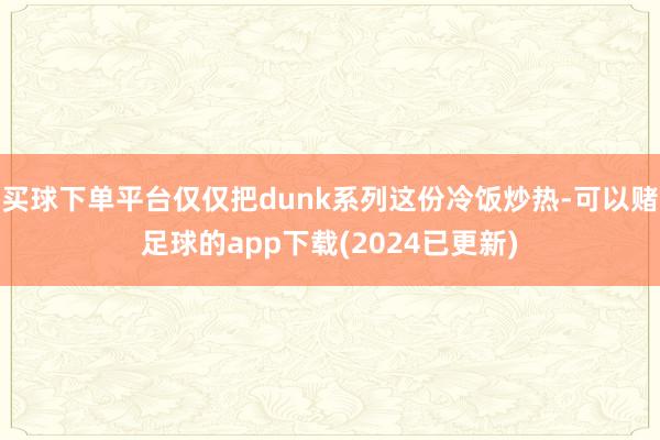 买球下单平台仅仅把dunk系列这份冷饭炒热-可以赌足球的app下载(2024已更新)
