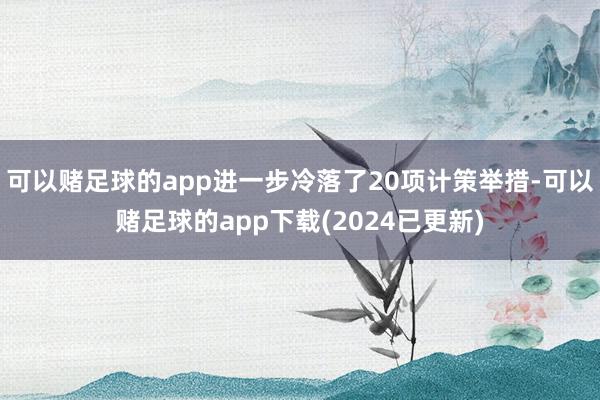 可以赌足球的app进一步冷落了20项计策举措-可以赌足球的app下载(2024已更新)