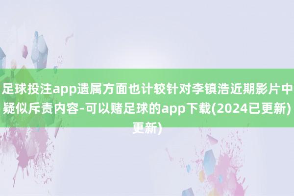 足球投注app遗属方面也计较针对李镇浩近期影片中疑似斥责内容-可以赌足球的app下载(2024已更新)
