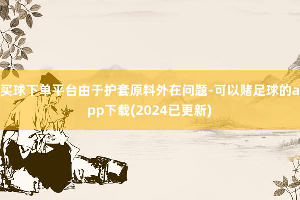 买球下单平台由于护套原料外在问题-可以赌足球的app下载(2024已更新)