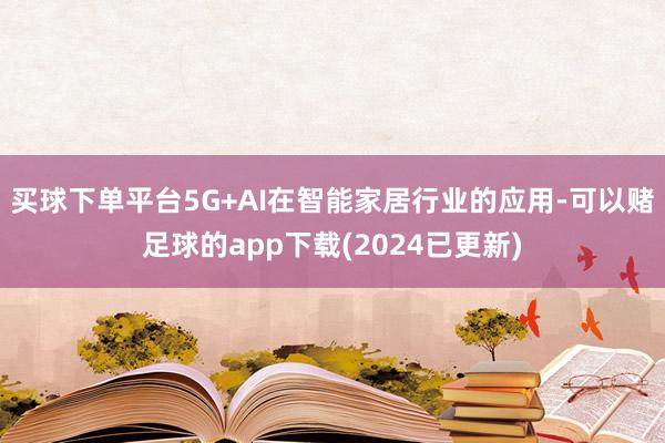 买球下单平台5G+AI在智能家居行业的应用-可以赌足球的app下载(2024已更新)