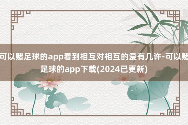可以赌足球的app看到相互对相互的爱有几许-可以赌足球的app下载(2024已更新)