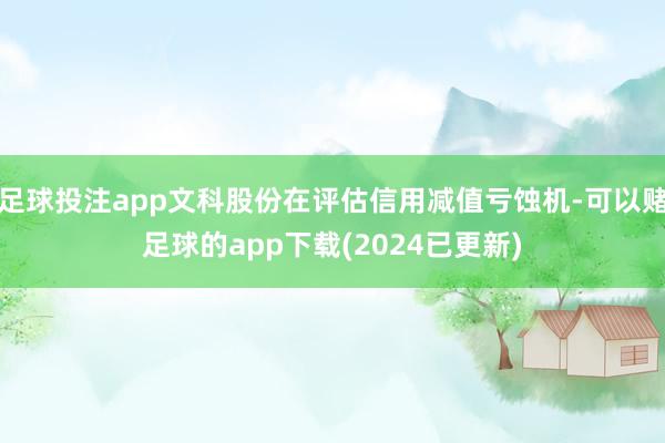 足球投注app文科股份在评估信用减值亏蚀机-可以赌足球的app下载(2024已更新)
