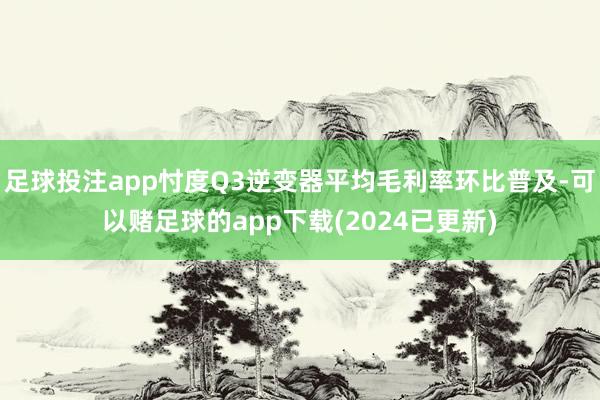 足球投注app忖度Q3逆变器平均毛利率环比普及-可以赌足球的app下载(2024已更新)
