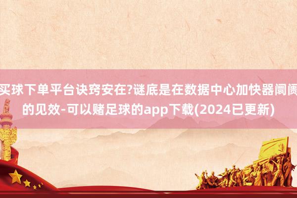 买球下单平台诀窍安在?谜底是在数据中心加快器阛阓的见效-可以赌足球的app下载(2024已更新)
