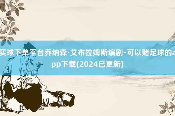 买球下单平台乔纳森·艾布拉姆斯编剧-可以赌足球的app下载(2024已更新)