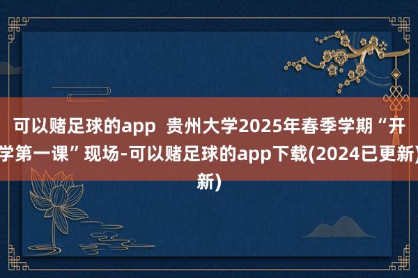 可以赌足球的app  贵州大学2025年春季学期“开学第一课”现场-可以赌足球的app下载(2024已更新)