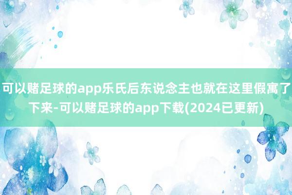 可以赌足球的app乐氏后东说念主也就在这里假寓了下来-可以赌足球的app下载(2024已更新)
