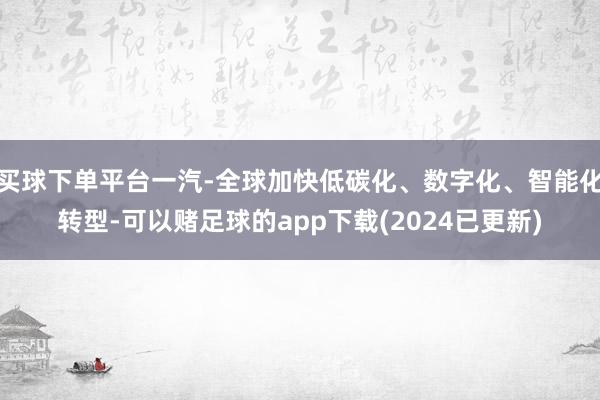 买球下单平台一汽-全球加快低碳化、数字化、智能化转型-可以赌足球的app下载(2024已更新)