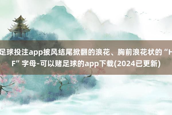 足球投注app披风结尾掀翻的浪花、胸前浪花状的“HF”字母-可以赌足球的app下载(2024已更新)