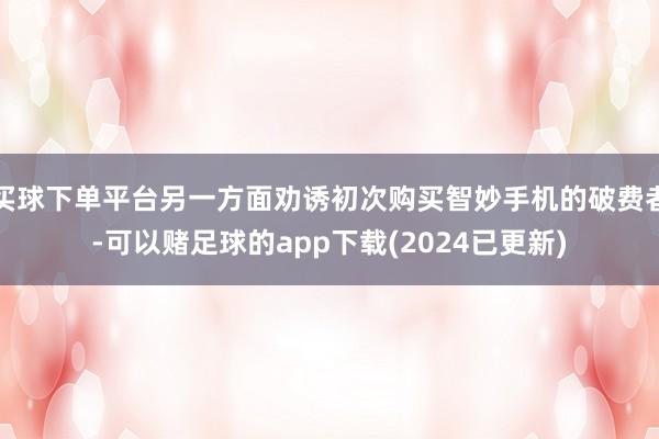 买球下单平台另一方面劝诱初次购买智妙手机的破费者-可以赌足球的app下载(2024已更新)