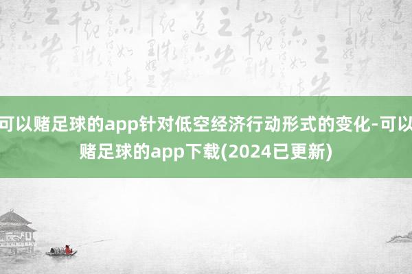 可以赌足球的app针对低空经济行动形式的变化-可以赌足球的app下载(2024已更新)