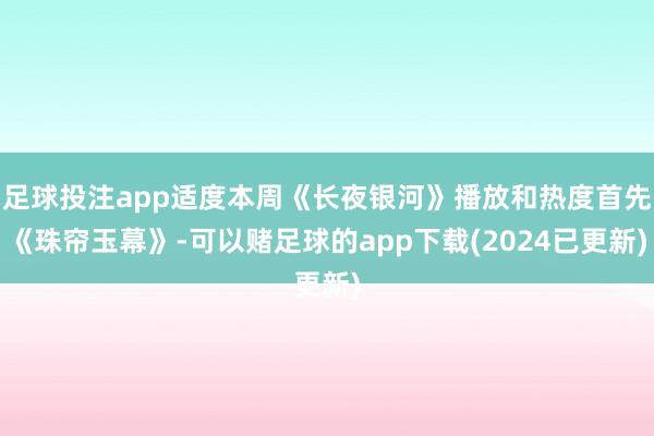 足球投注app适度本周《长夜银河》播放和热度首先《珠帘玉幕》-可以赌足球的app下载(2024已更新)