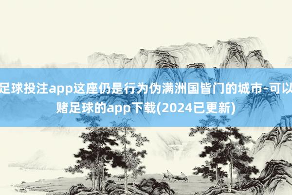 足球投注app这座仍是行为伪满洲国皆门的城市-可以赌足球的app下载(2024已更新)