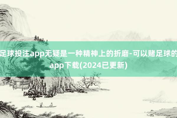足球投注app无疑是一种精神上的折磨-可以赌足球的app下载(2024已更新)