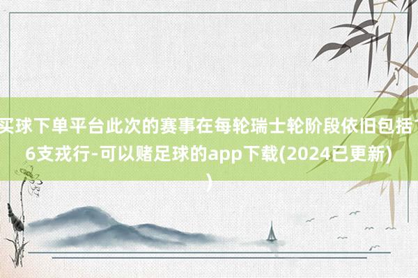 买球下单平台此次的赛事在每轮瑞士轮阶段依旧包括16支戎行-可以赌足球的app下载(2024已更新)