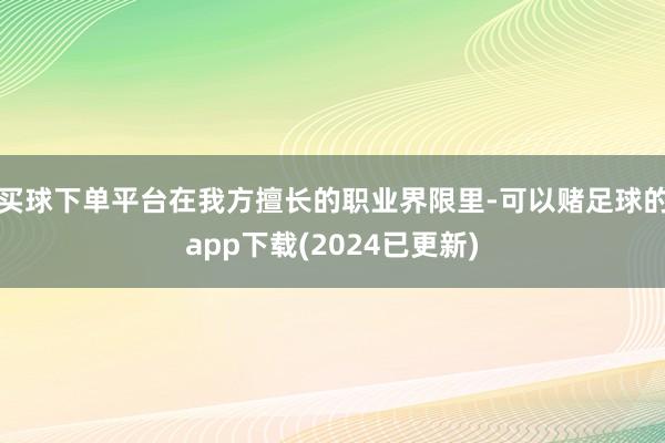 买球下单平台在我方擅长的职业界限里-可以赌足球的app下载(2024已更新)