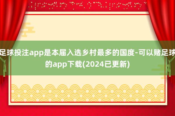 足球投注app是本届入选乡村最多的国度-可以赌足球的app下载(2024已更新)