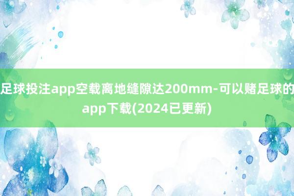 足球投注app空载离地缝隙达200mm-可以赌足球的app下载(2024已更新)