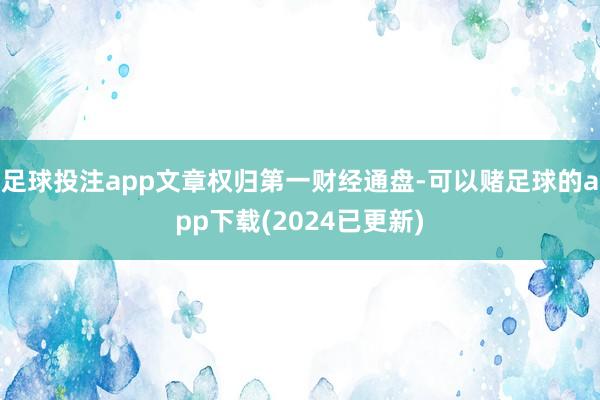 足球投注app文章权归第一财经通盘-可以赌足球的app下载(2024已更新)