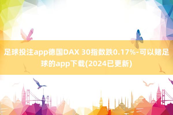足球投注app德国DAX 30指数跌0.17%-可以赌足球的app下载(2024已更新)