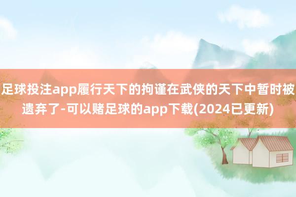 足球投注app履行天下的拘谨在武侠的天下中暂时被遗弃了-可以赌足球的app下载(2024已更新)
