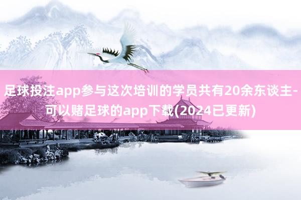 足球投注app参与这次培训的学员共有20余东谈主-可以赌足球的app下载(2024已更新)
