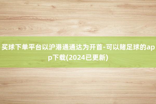 买球下单平台　　以沪港通通达为开首-可以赌足球的app下载(2024已更新)
