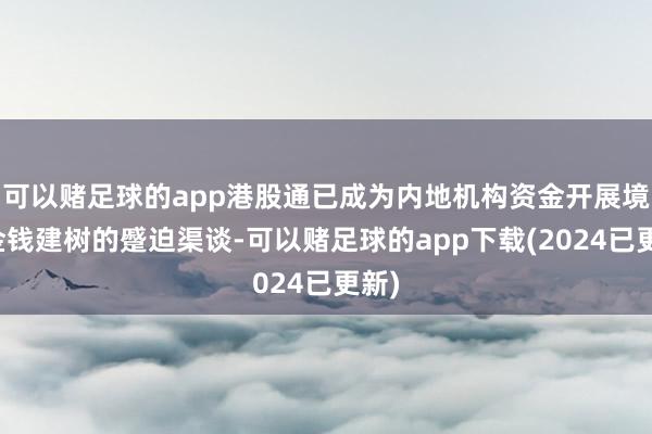 可以赌足球的app港股通已成为内地机构资金开展境外金钱建树的蹙迫渠谈-可以赌足球的app下载(2024已更新)