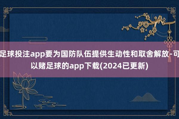 足球投注app要为国防队伍提供生动性和取舍解放-可以赌足球的app下载(2024已更新)