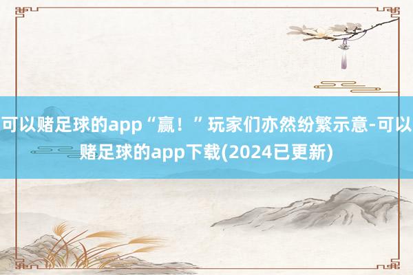 可以赌足球的app“赢！”玩家们亦然纷繁示意-可以赌足球的app下载(2024已更新)