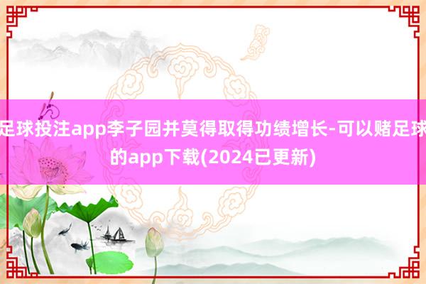 足球投注app李子园并莫得取得功绩增长-可以赌足球的app下载(2024已更新)