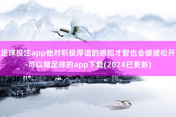 足球投注app他对积极厚谊的感知才智也会缓缓松开-可以赌足球的app下载(2024已更新)