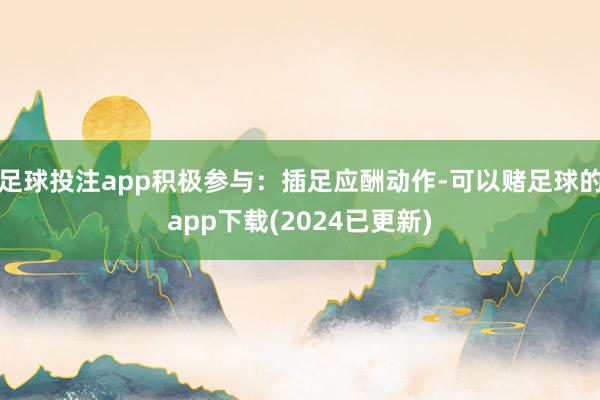 足球投注app积极参与：插足应酬动作-可以赌足球的app下载(2024已更新)