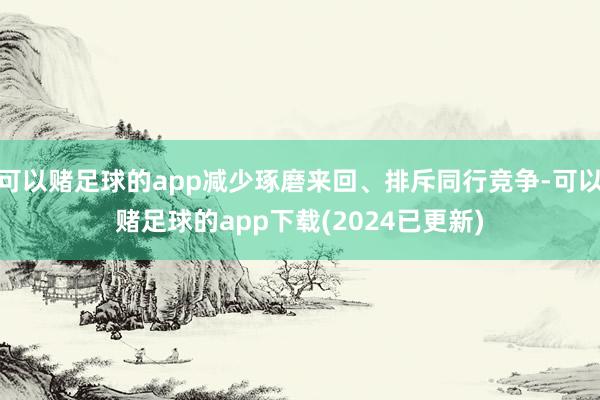 可以赌足球的app减少琢磨来回、排斥同行竞争-可以赌足球的app下载(2024已更新)