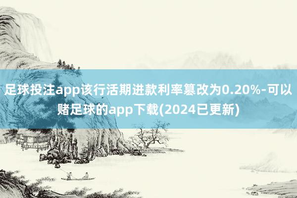 足球投注app该行活期进款利率篡改为0.20%-可以赌足球的app下载(2024已更新)