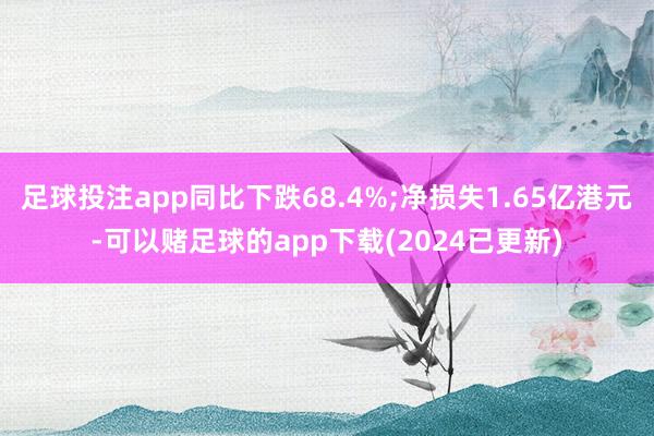 足球投注app同比下跌68.4%;净损失1.65亿港元-可以赌足球的app下载(2024已更新)