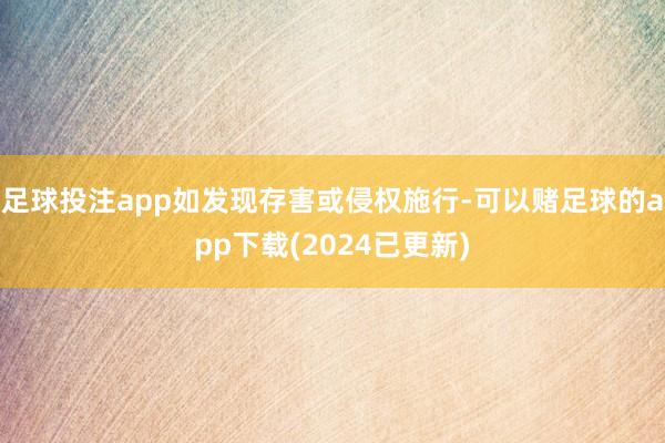 足球投注app如发现存害或侵权施行-可以赌足球的app下载(2024已更新)