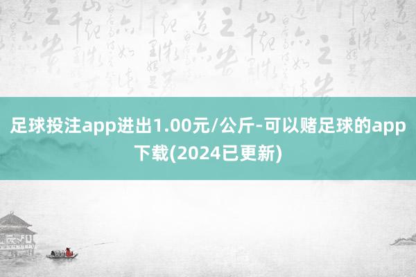 足球投注app进出1.00元/公斤-可以赌足球的app下载(2024已更新)