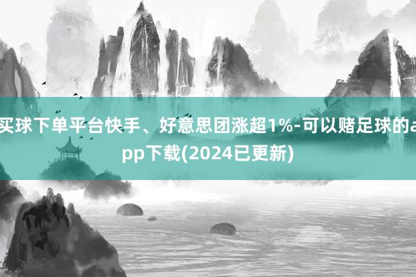 买球下单平台快手、好意思团涨超1%-可以赌足球的app下载(2024已更新)
